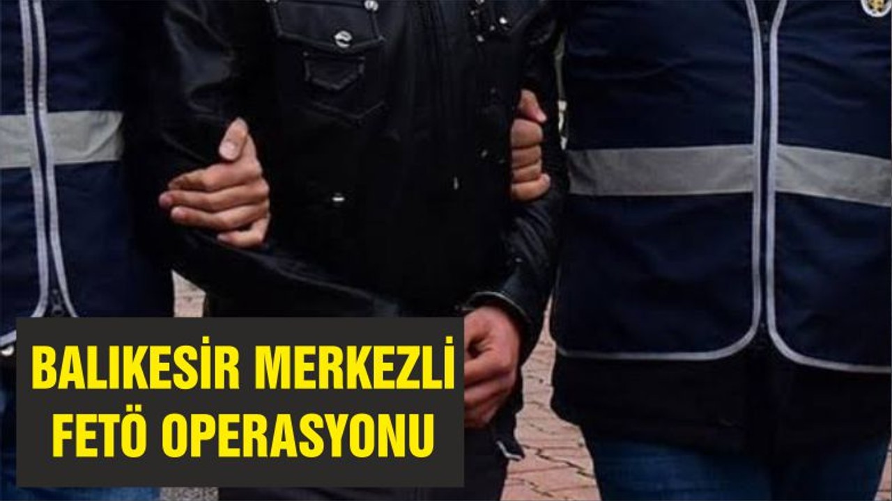 BALIKESİR MERKEZLİ FETÖ OPERASYONU