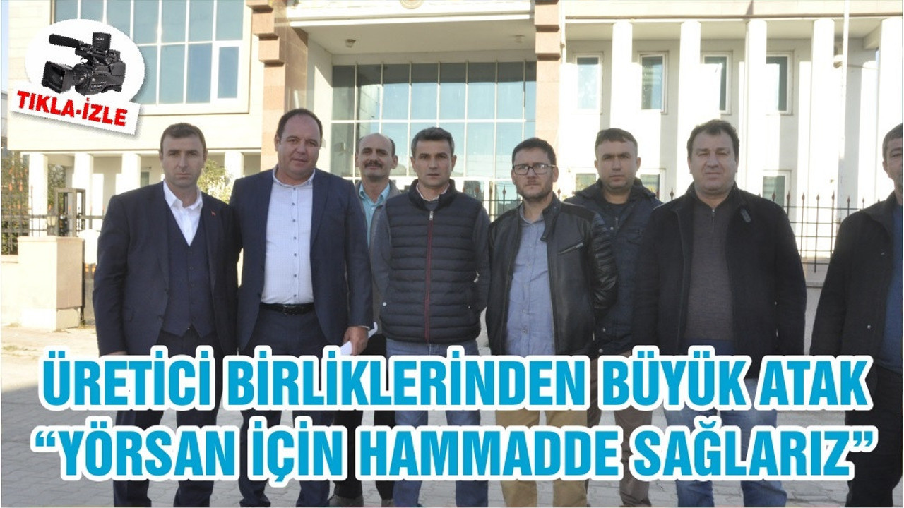 ÜRETİCİ BİRLİKLERİNDEN BÜYÜK ATAK “ YÖRSAN İÇİN HAMMADDE SAĞLARIZ”