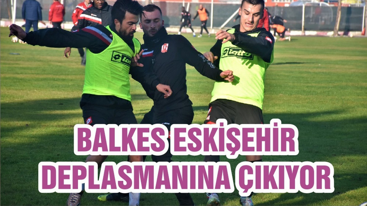 BALKES ESKİŞEHİR DEPLASMANINA ÇIKIYOR