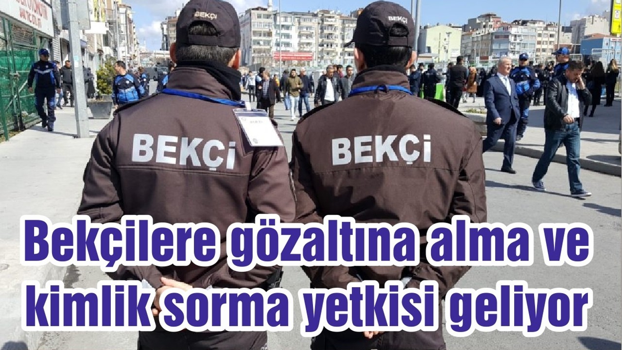 Bekçilere gözaltına alma ve kimlik sorma yetkisi geliyor