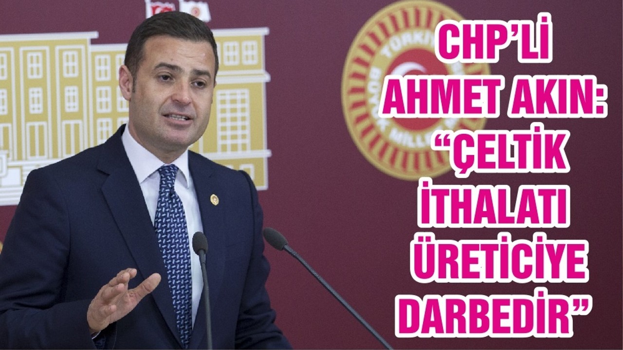 CHP’Lİ AHMET AKIN: “ÇELTİK İTHALATI ÜRETİCİYE DARBEDİR”