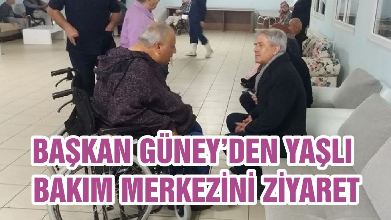 BAŞKAN GÜNEY’DEN YAŞLI BAKIM MERKEZİNİ ZİYARET