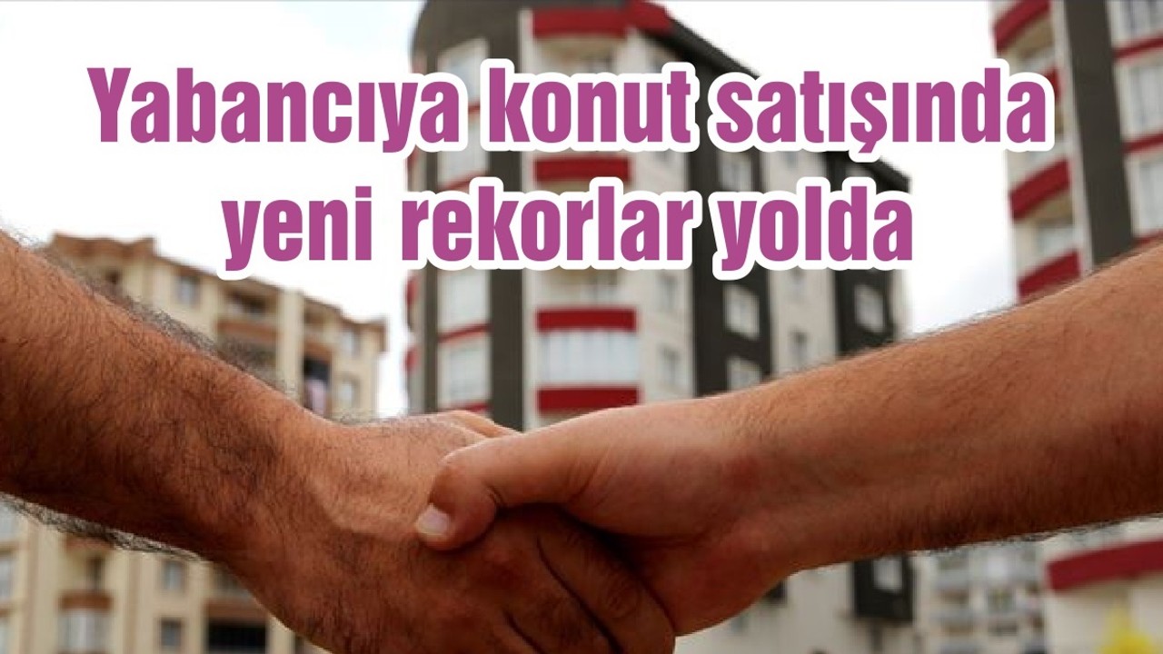 Yabancıya konut satışında yeni rekorlar yolda