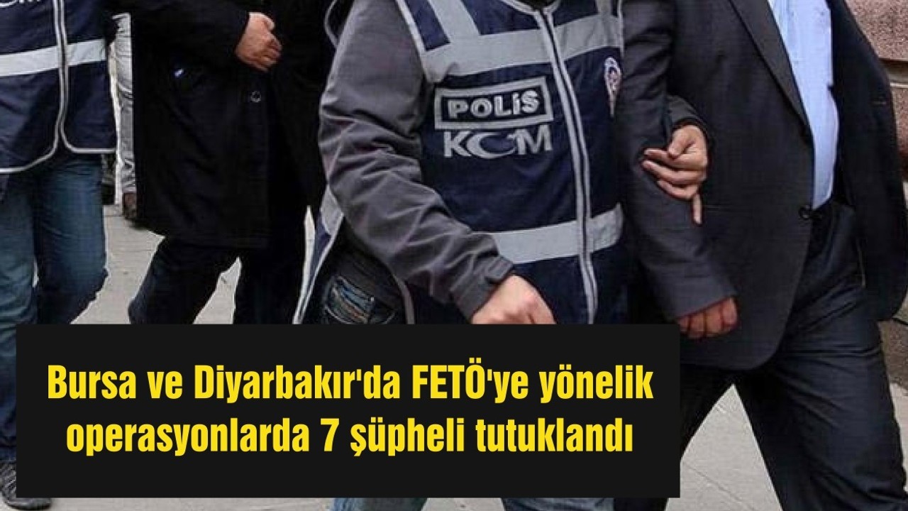 Bursa ve Diyarbakır'da FETÖ'ye yönelik operasyonlarda 7 şüpheli tutuklandı