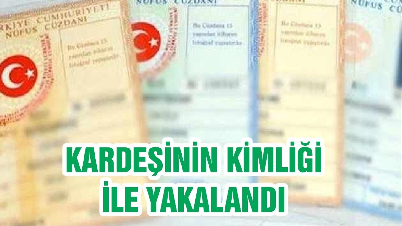 KARDEŞİNİN KİMLİĞİ İLE YAKALANDI