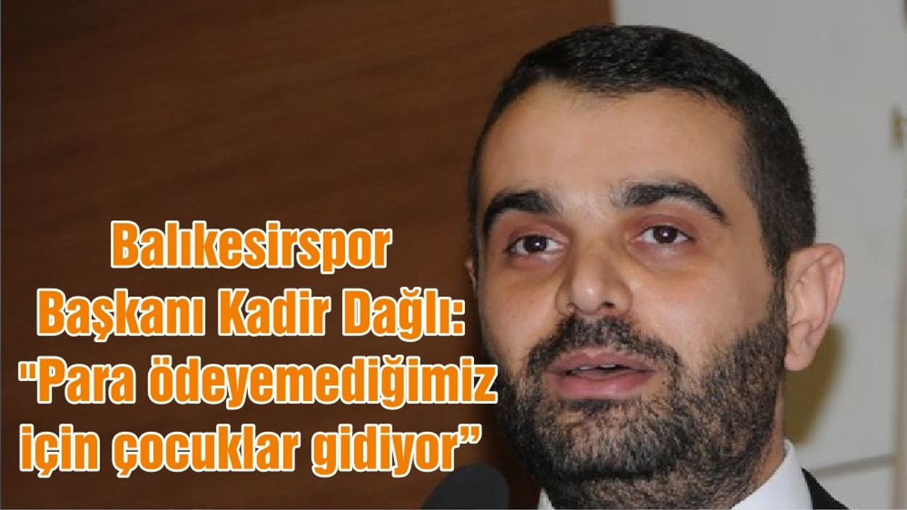 Balıkesirspor Başkanı Kadir Dağlı: "Para ödeyemediğimiz için çocuklar gidiyor"