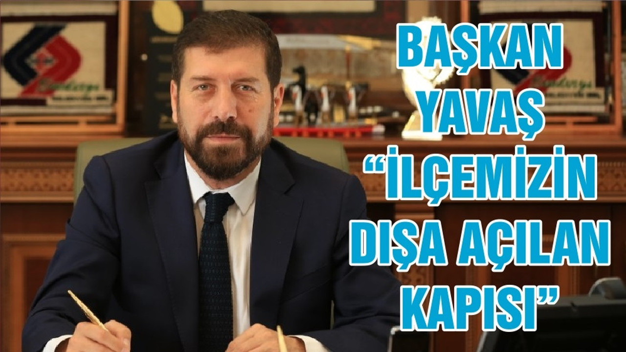 BAŞKAN YAVAŞ “İLÇEMİZİN DIŞA AÇILAN KAPISI”