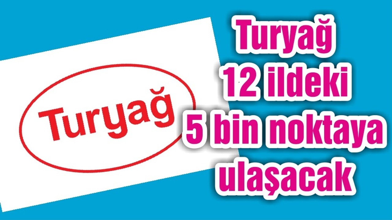 Turyağ 12 ildeki 5 bin noktaya ulaşacak