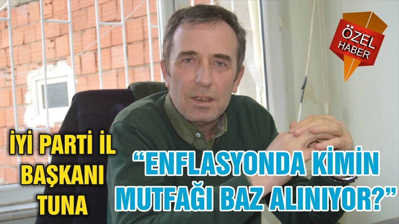 İYİ PARTİ İL BAŞKANI TUNA “ENFLASYONDA KİMİN MUTFAĞI BAZ ALINIYOR?”