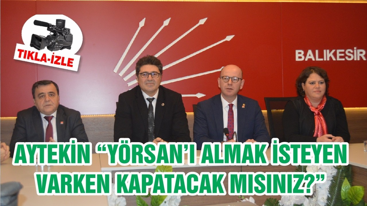 AYTEKİN “YÖRSAN’I ALMAK İSTEYEN VARKEN KAPATACAK MISINIZ?”