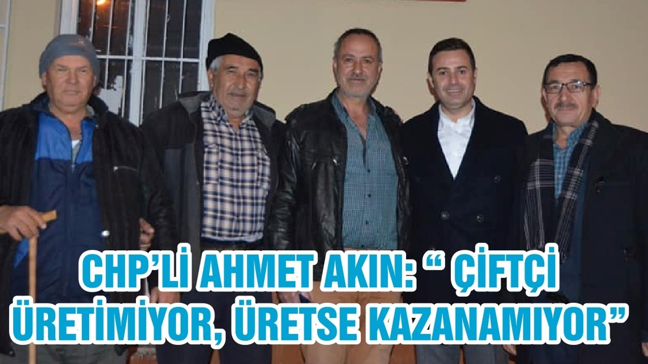 CHP’Lİ AHMET AKIN: “ ÇİFTÇİ ÜRETİMİYOR, ÜRETSE KAZANAMIYOR”