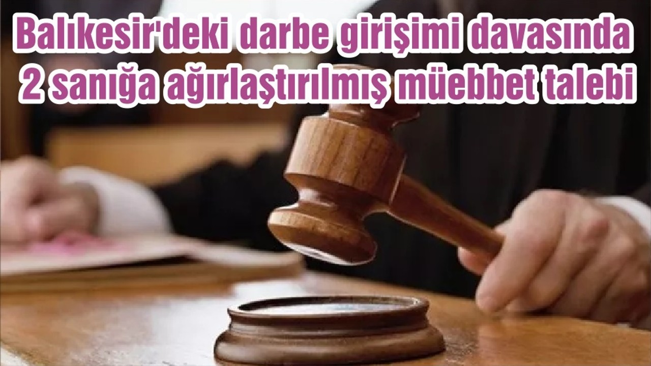 Balıkesir'deki darbe girişimi davasında 2 sanığa ağırlaştırılmış müebbet talebi