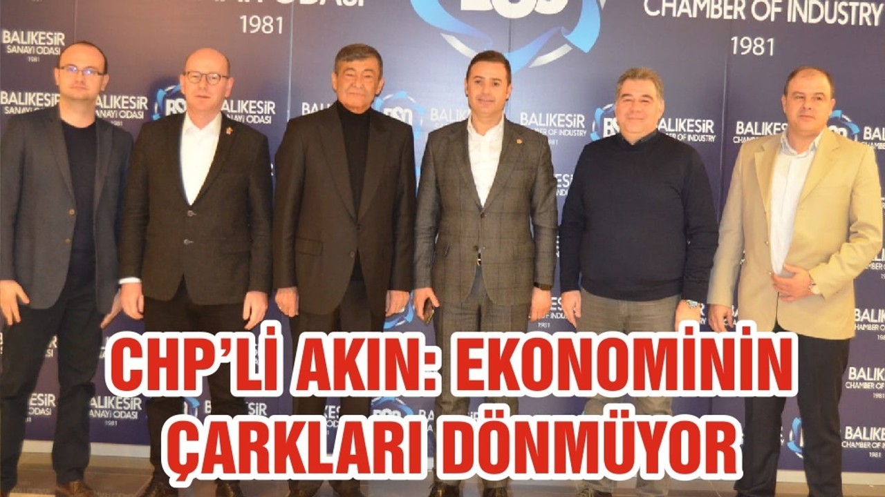 CHP’Lİ AKIN: EKONOMİNİN ÇARKLARI DÖNMÜYOR