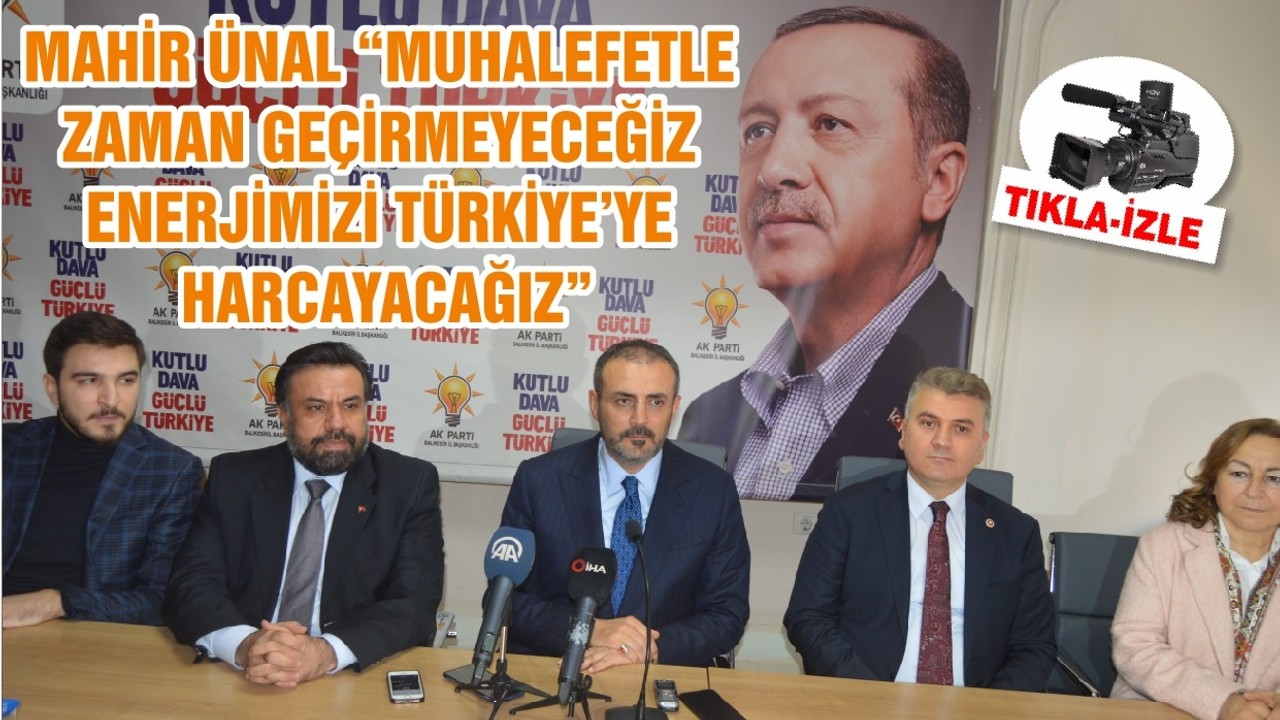 MAHİR ÜNAL “MUHALEFETLE ZAMAN GEÇİRMEYECEĞİZ ENERJİMİZİ TÜRKİYE’YE HARCAYACAĞIZ”