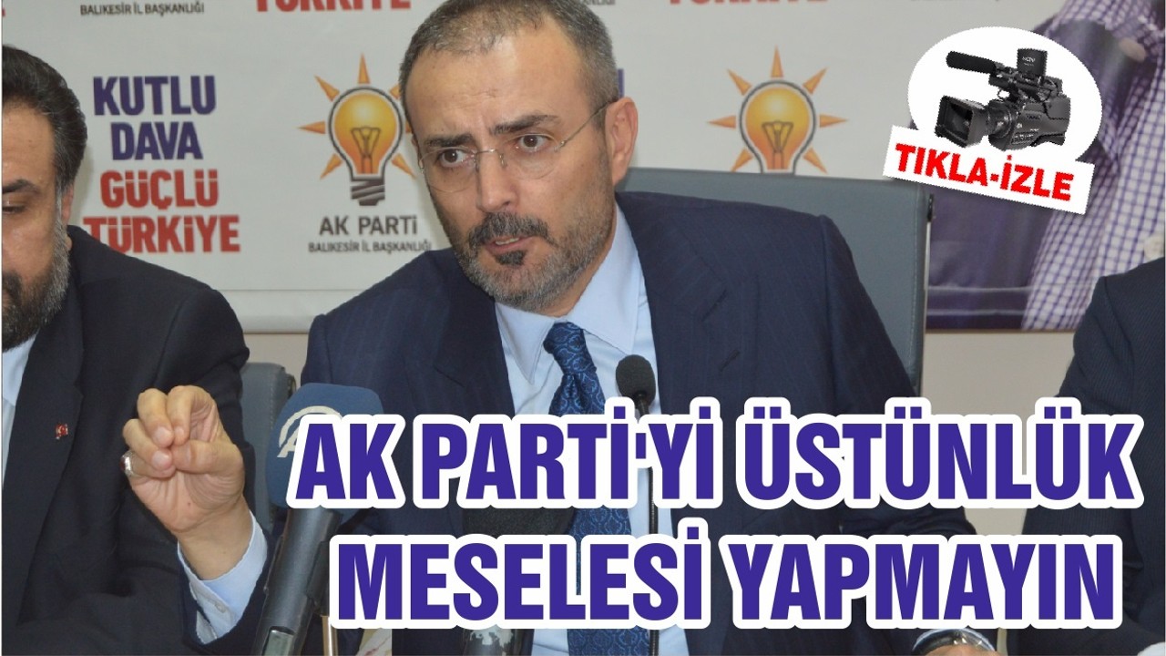 AK PARTİ'Yİ ÜSTÜNLÜK MESELESİ YAPMAYIN