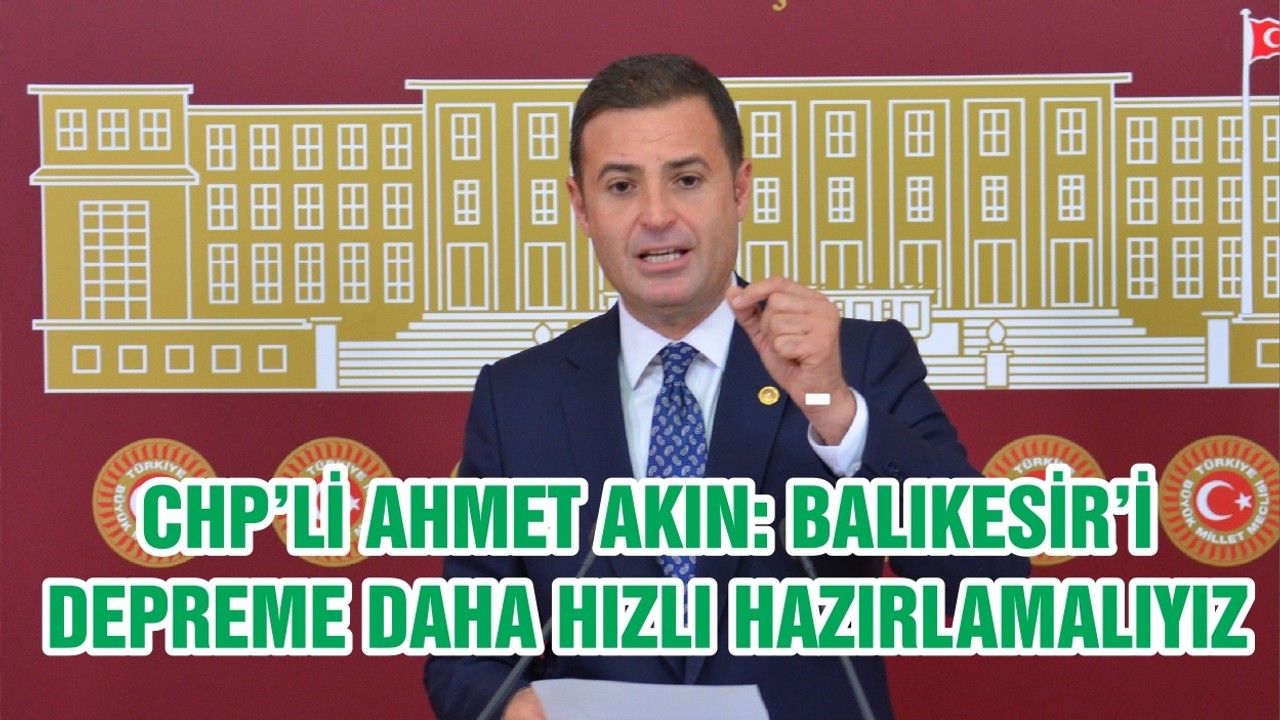 CHP’Lİ AHMET AKIN: BALIKESİR’İ DEPREME DAHA HIZLI HAZIRLAMALIYIZ
