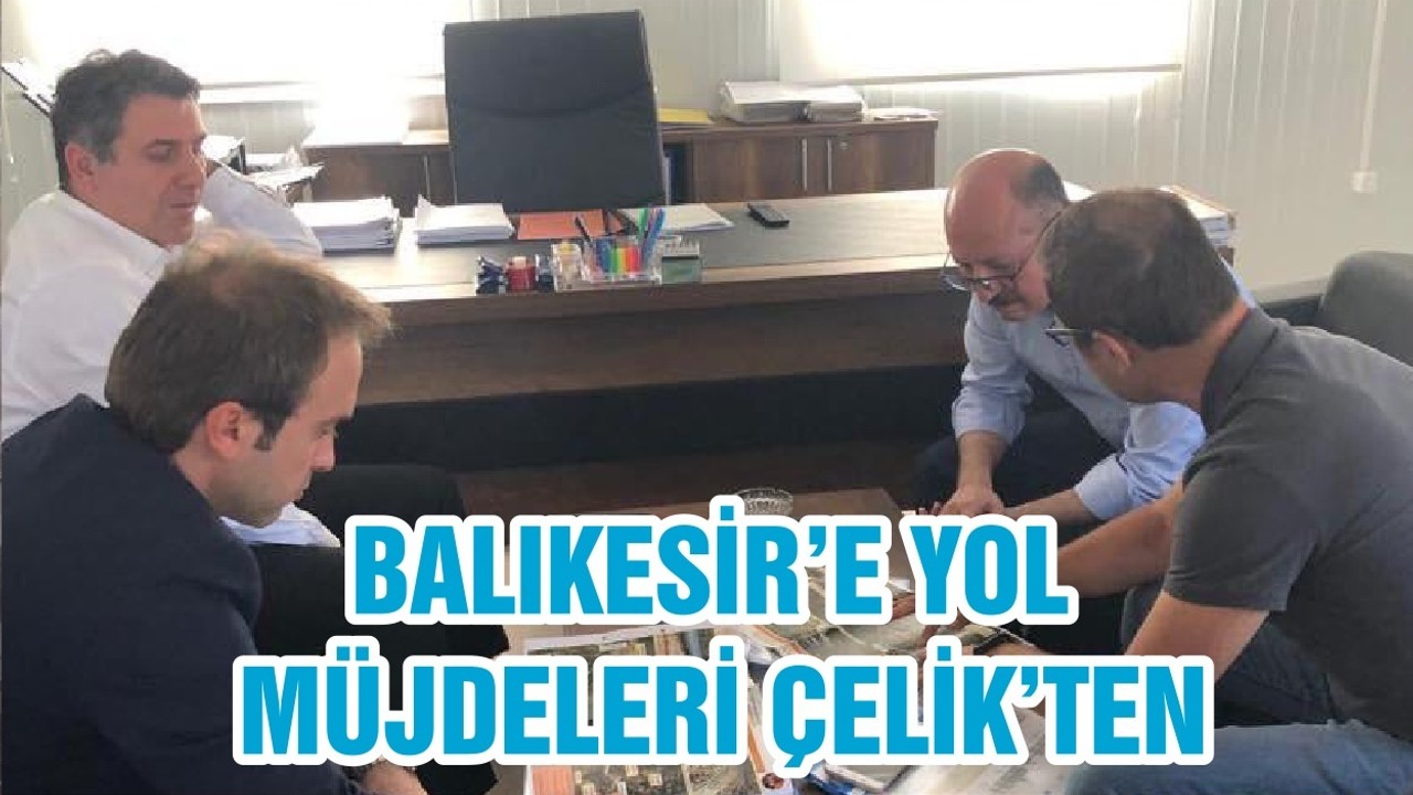 BALIKESİR’E YOL MÜJDELERİ ÇELİK’TEN