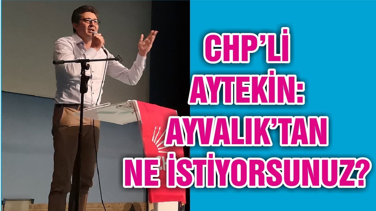 CHP’Lİ AYTEKİN: AYVALIK’TAN NE İSTİYORSUNUZ?