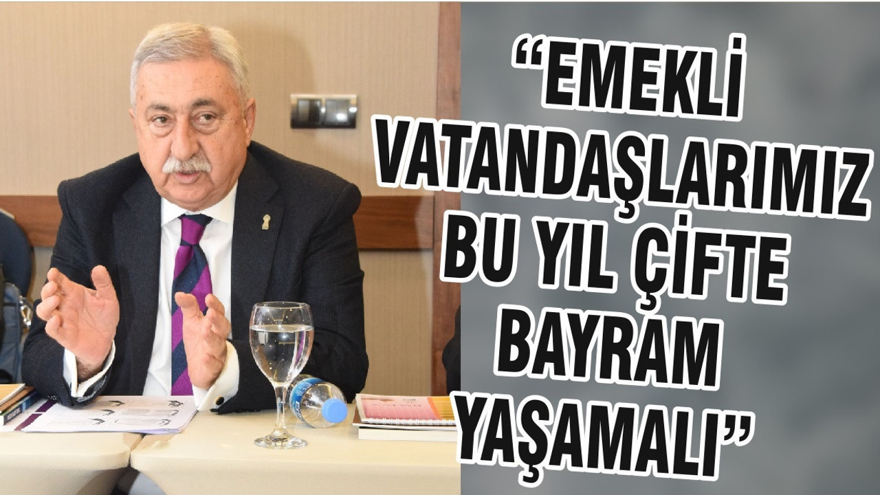 “EMEKLİ VATANDAŞLARIMIZ BU YIL ÇİFTE BAYRAM YAŞAMALI”
