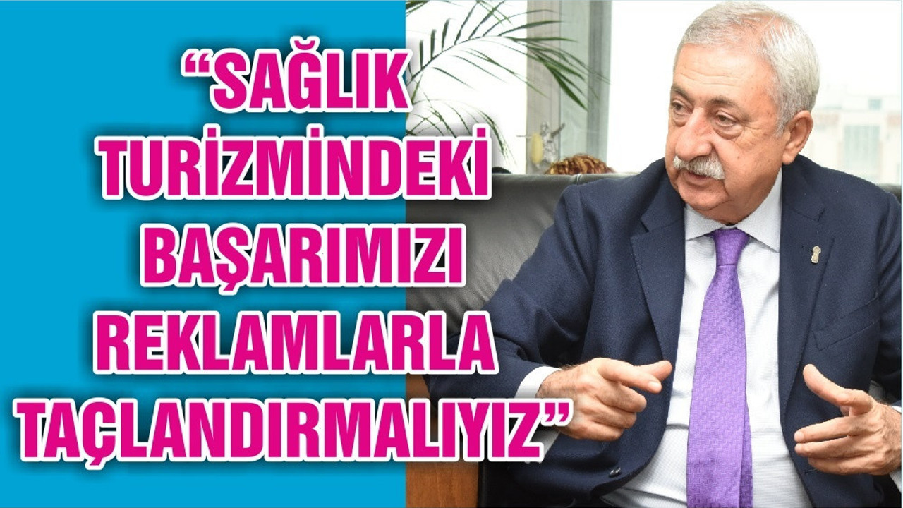 “SAĞLIK TURİZMİNDEKİ BAŞARIMIZI REKLAMLARLA TAÇLANDIRMALIYIZ”