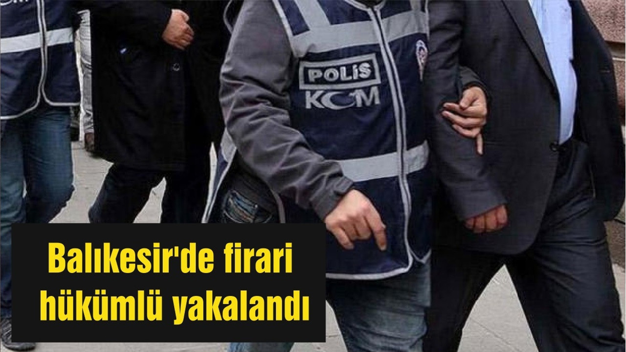 Balıkesir'de firari hükümlü yakalandı