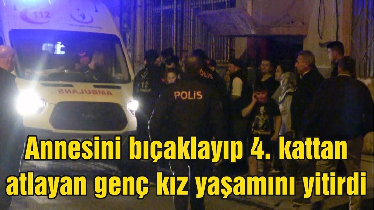 Annesini bıçaklayıp 4. kattan atlayan genç kız yaşamını yitirdi