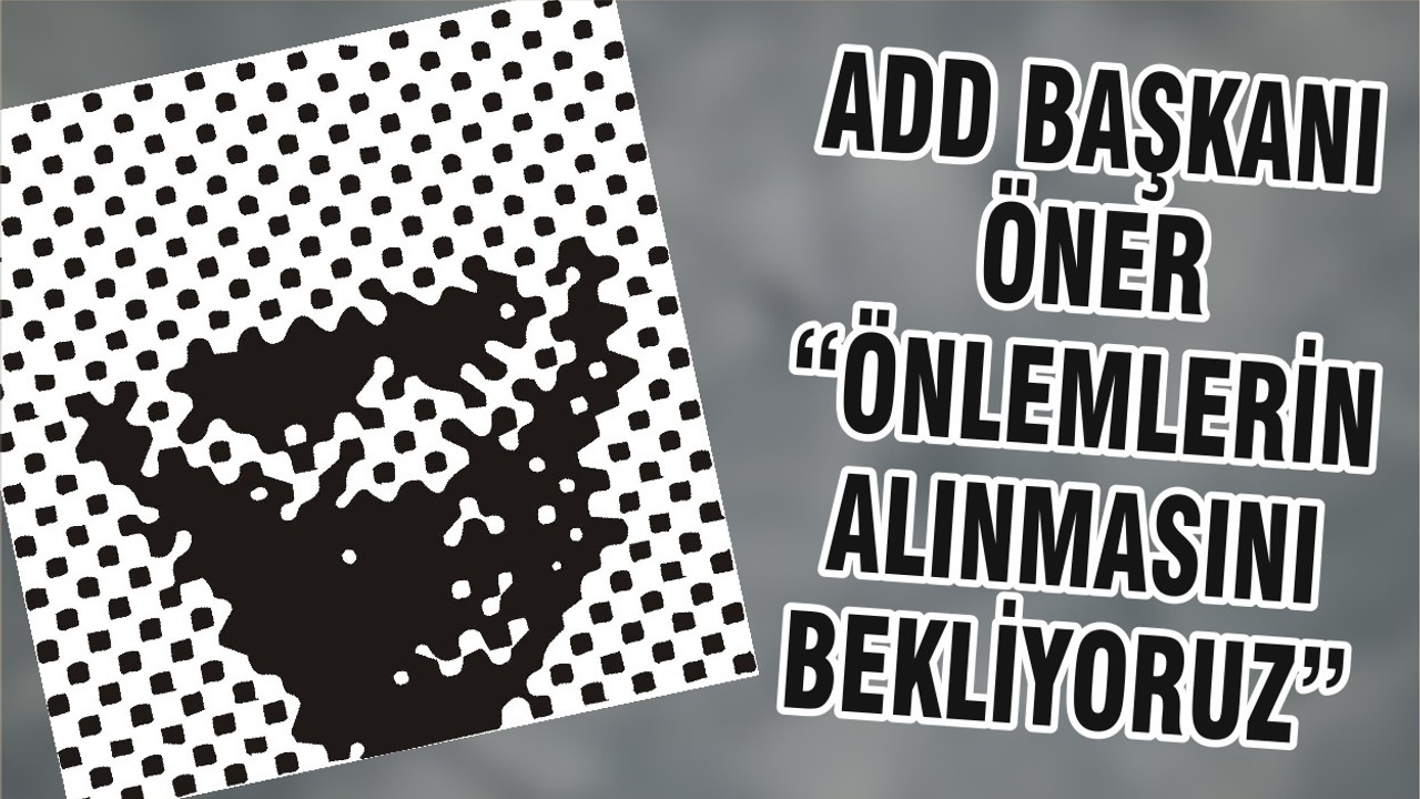 ADD BAŞKANI ÖNER “ ÖNLEMLERİN ALINMASINI BEKLİYORUZ”