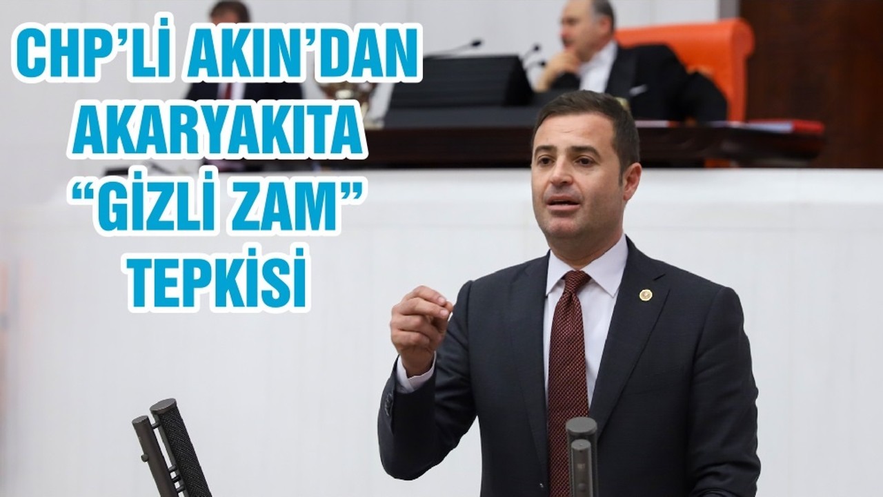 CHP’Lİ AKIN’DAN AKARYAKITA “GİZLİ ZAM” TEPKİSİ