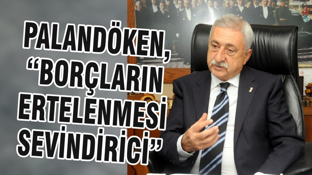 PALANDÖKEN, “BORÇLARIN ERTELENMESİ SEVİNDİRİCİ”