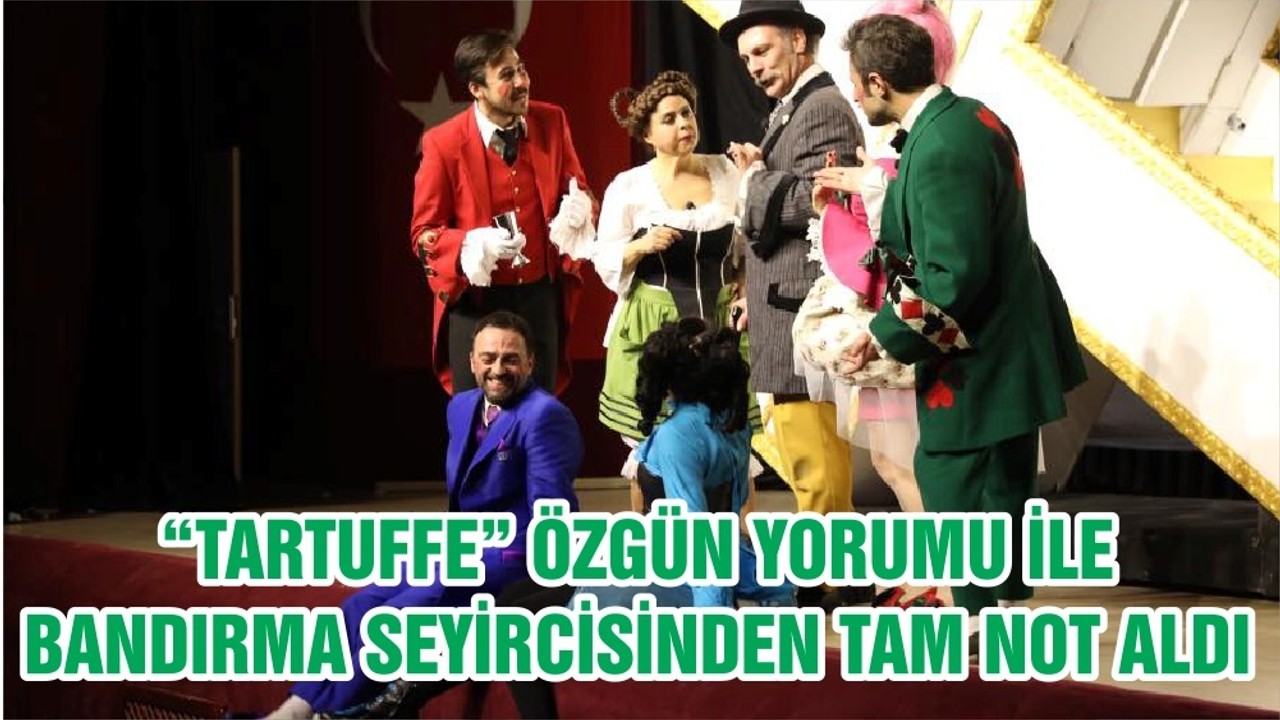 “TARTUFFE” ÖZGÜN YORUMU İLE BANDIRMA SEYİRCİSİNDEN TAM NOT ALDI