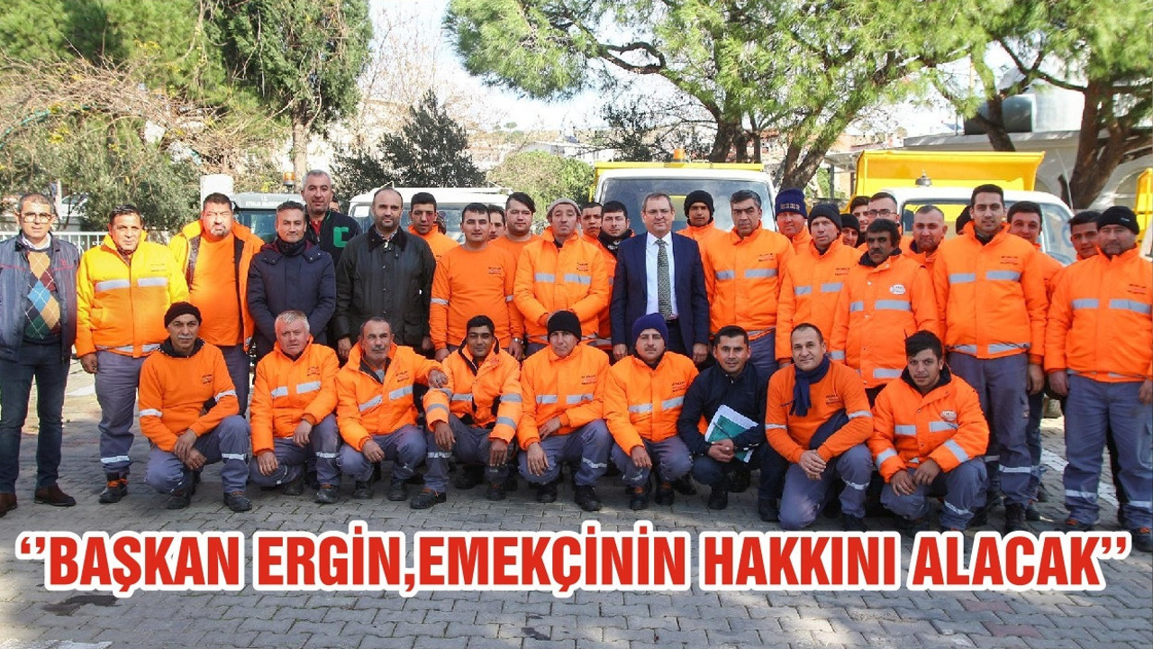 ‘’BAŞKAN ERGİN,EMEKÇİNİN HAKKINI ALACAK’’