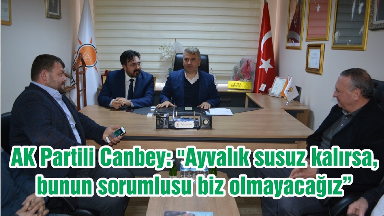 AK Partili Canbey: "Ayvalık susuz kalırsa, bunun sorumlusu biz olmayacağız"