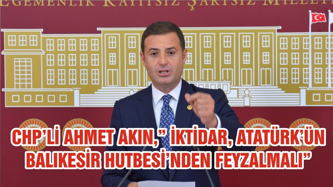 CHP’Lİ AHMET AKIN,” İKTİDAR, ATATÜRK’ÜN BALIKESİR HUTBESİ’NDEN FEYZALMALI”