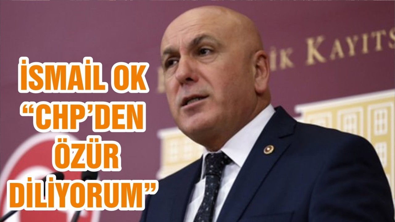 İSMAİL OK “CHP’DEN ÖZÜR DİLİYORUM”