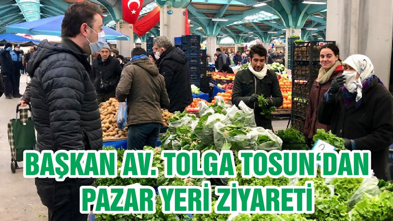 BAŞKAN AV. TOLGA TOSUN‘DAN PAZAR YERİ ZİYARETİ