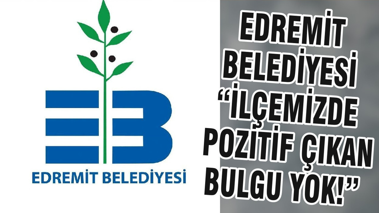 EDREMİT BELEDİYESİ “İLÇEMİZDE POZİTİF ÇIKAN BULGU YOK!”