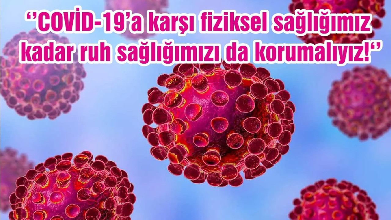 ‘’COVİD-19’a karşı fiziksel sağlığımız kadar ruh sağlığımızı da korumalıyız! ‘’
