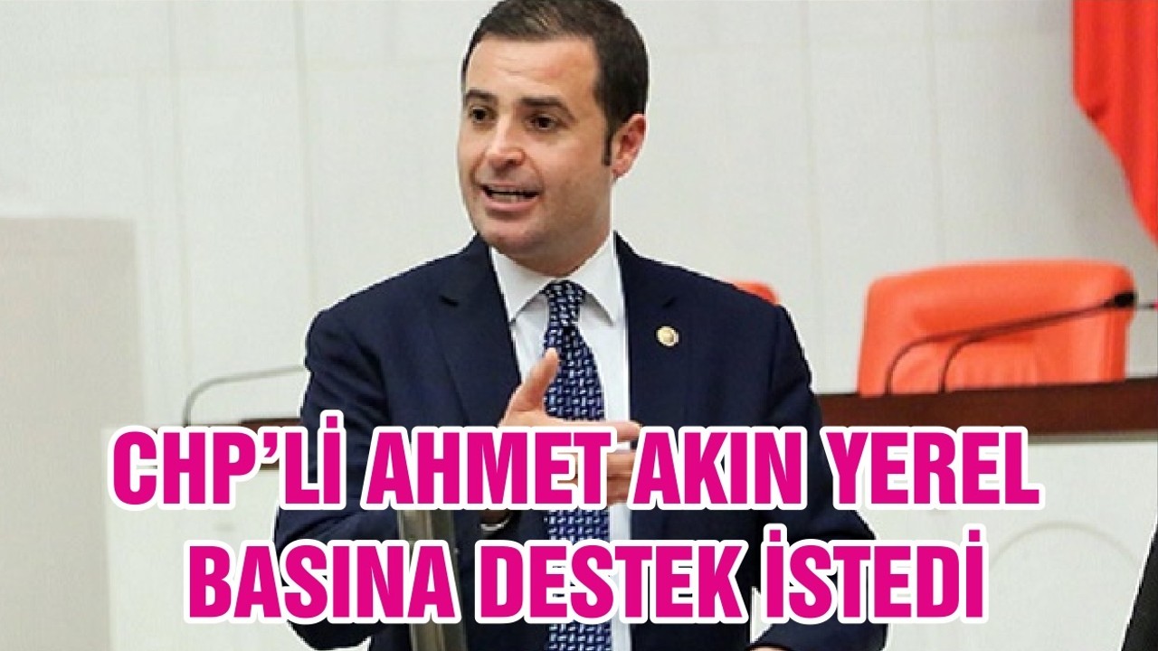 CHP’Lİ AHMET AKIN YEREL BASINA DESTEK İSTEDİ