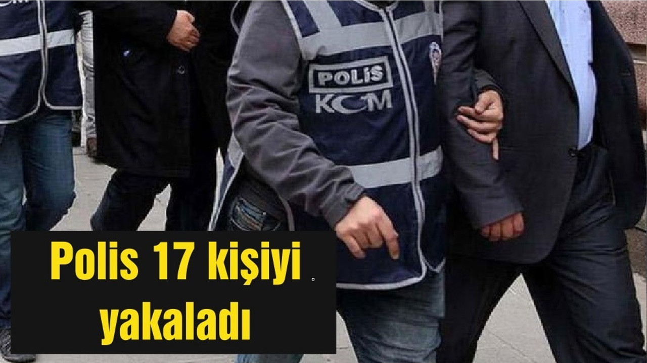 Polis 17 kişiyi yakaladı