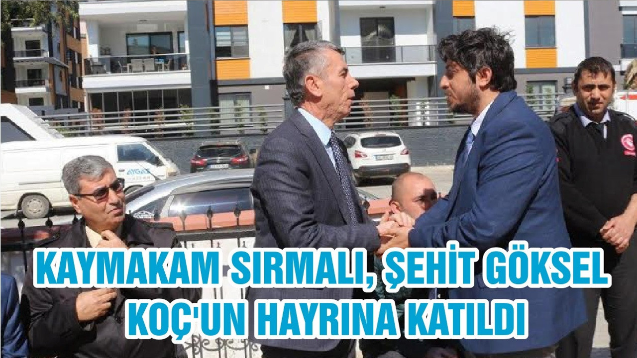 KAYMAKAM SIRMALI, ŞEHİT GÖKSEL KOÇ'UN HAYRINA KATILDI
