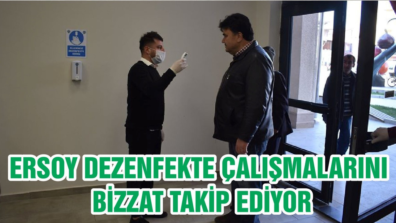 ERSOY DEZENFEKTE ÇALIŞMALARINI BİZZAT TAKİP EDİYOR