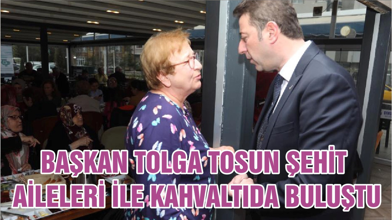 BAŞKAN TOLGA TOSUN ŞEHİT AİLELERİ İLE KAHVALTIDA BULUŞTU