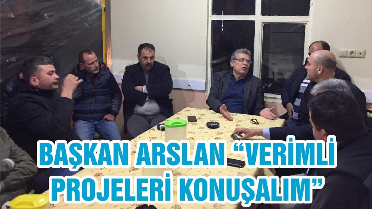 BAŞKAN ARSLAN “VERİMLİ PROJELERİ KONUŞALIM”