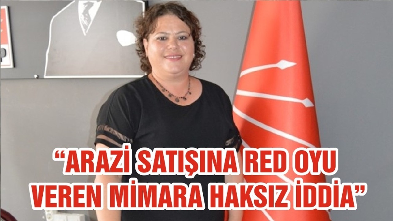 “ARAZİ SATIŞINA RED OYU VEREN MİMARA HAKSIZ İDDİA”