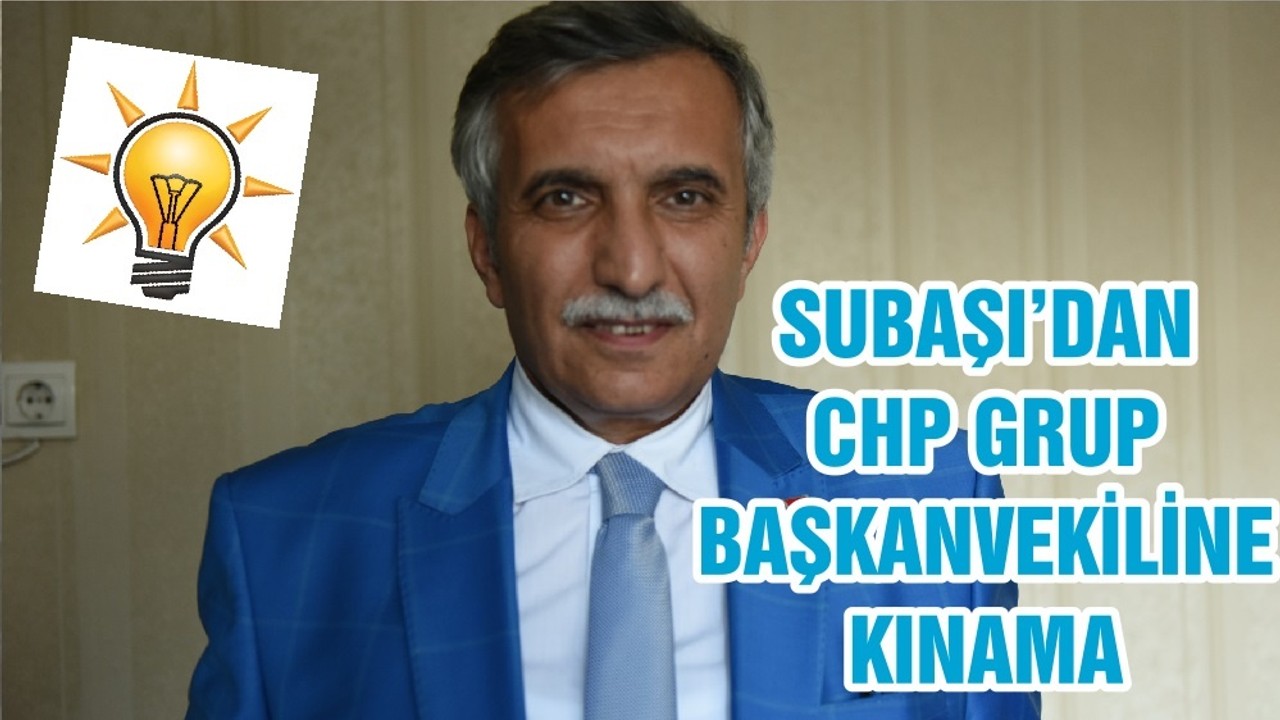 SUBAŞI’DAN CHP GRUP BAŞKANVEKİLİNE KINAMA