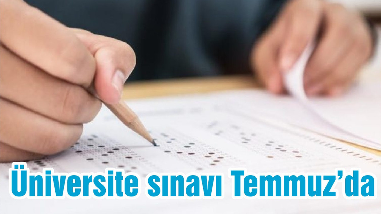 Üniversite sınavı Temmuz’da