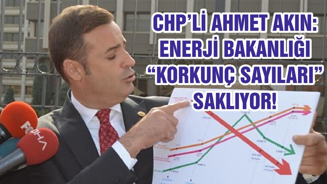 CHP’Lİ AHMET AKIN: ENERJİ BAKANLIĞI “KORKUNÇ SAYILARI” SAKLIYOR!