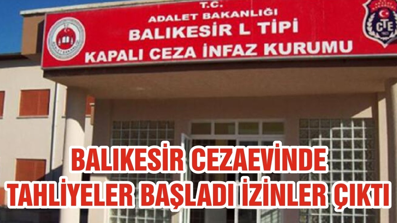 BALIKESİR CEZAEVİNDE TAHLİYELER BAŞLADI İZİNLER ÇIKTI