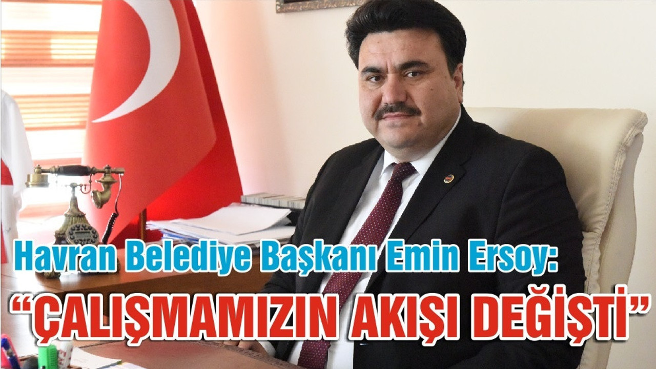 Havran Belediye Başkanı Emin Ersoy: “ÇALIŞMAMIZIN AKIŞI DEĞİŞTİ”