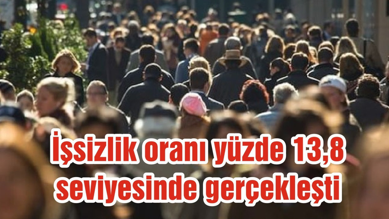 İşsizlik oranı yüzde 13,8 seviyesinde gerçekleşti